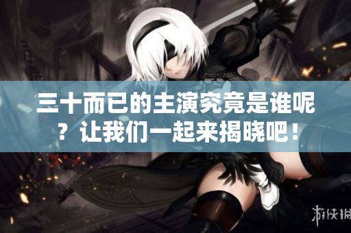 三十而已的主演究竟是谁呢？让我们一起来揭晓吧！