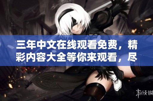 三年中文在线观看免费，精彩内容大全等你来观看，尽享无限乐趣！