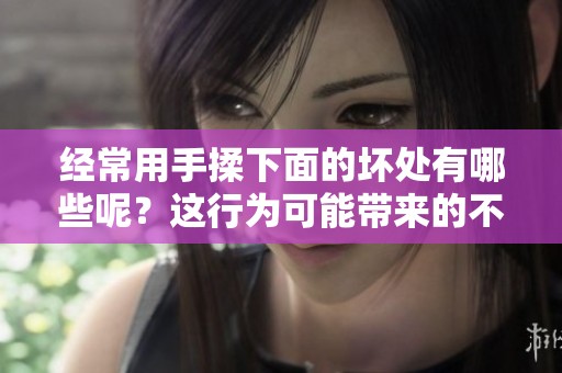 经常用手揉下面的坏处有哪些呢？这行为可能带来的不良影响值得注意。