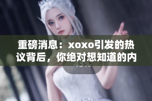 重磅消息：xoxo引发的热议背后，你绝对想知道的内容是什么