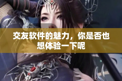 交友软件的魅力，你是否也想体验一下呢