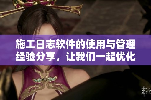 施工日志软件的使用与管理经验分享，让我们一起优化项目施工记录工具
