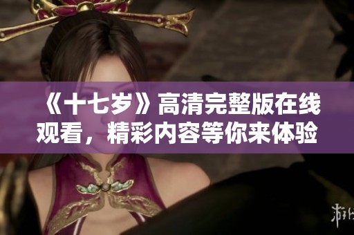 《十七岁》高清完整版在线观看，精彩内容等你来体验！