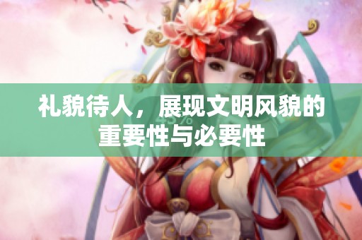 礼貌待人，展现文明风貌的重要性与必要性