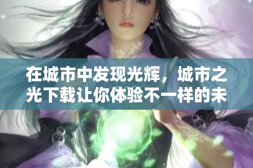 在城市中发现光辉，城市之光下载让你体验不一样的未来。