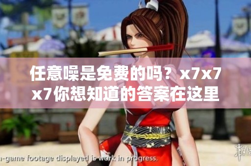 任意噪是免费的吗？x7x7x7你想知道的答案在这里。