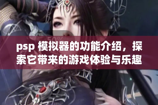 psp 模拟器的功能介绍，探索它带来的游戏体验与乐趣