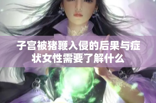 子宫被猪鞭入侵的后果与症状女性需要了解什么