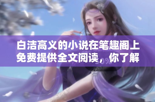 白洁高义的小说在笔趣阁上免费提供全文阅读，你了解了吗