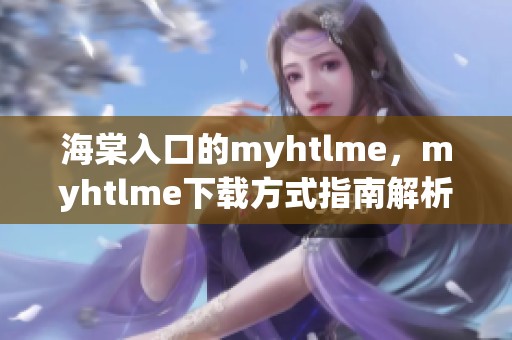 海棠入口的myhtlme，myhtlme下载方式指南解析