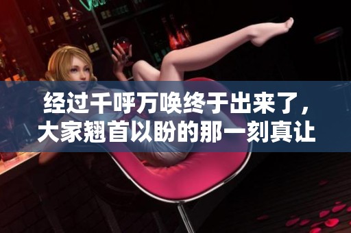经过千呼万唤终于出来了，大家翘首以盼的那一刻真让人激动
