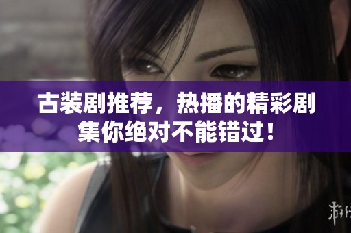 古装剧推荐，热播的精彩剧集你绝对不能错过！