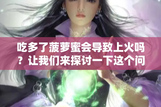 吃多了菠萝蜜会导致上火吗？让我们来探讨一下这个问题。