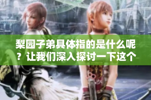 梨园子弟具体指的是什么呢？让我们深入探讨一下这个问题。