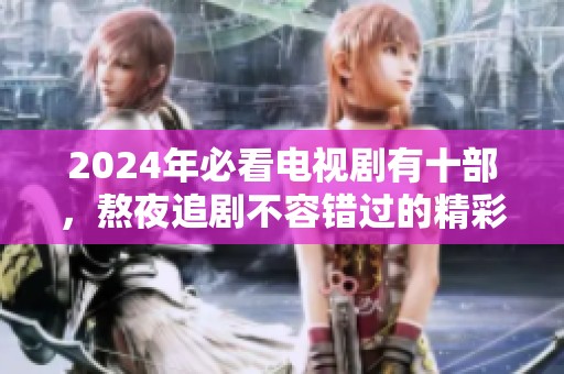 2024年必看电视剧有十部，熬夜追剧不容错过的精彩推荐