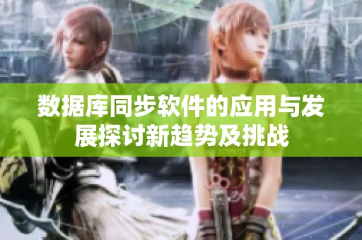 数据库同步软件的应用与发展探讨新趋势及挑战
