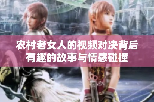 农村老女人的视频对决背后有趣的故事与情感碰撞
