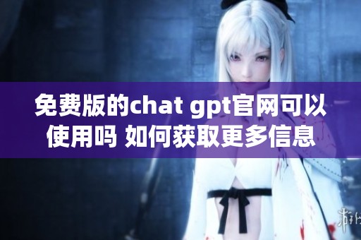 免费版的chat gpt官网可以使用吗 如何获取更多信息请看这里