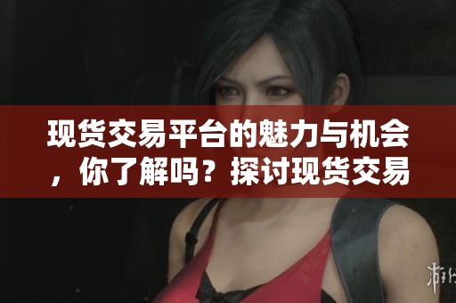 现货交易平台的魅力与机会，你了解吗？探讨现货交易平台的优势所在。