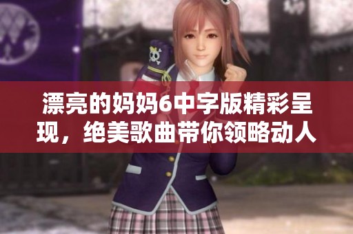 漂亮的妈妈6中字版精彩呈现，绝美歌曲带你领略动人旋律