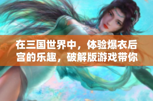 在三国世界中，体验爆衣后宫的乐趣，破解版游戏带你探索更多精彩。