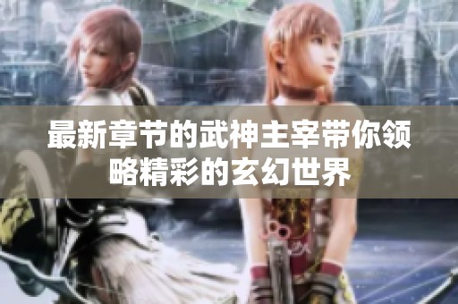 最新章节的武神主宰带你领略精彩的玄幻世界
