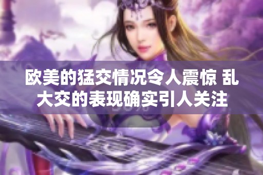 欧美的猛交情况令人震惊 乱大交的表现确实引人关注