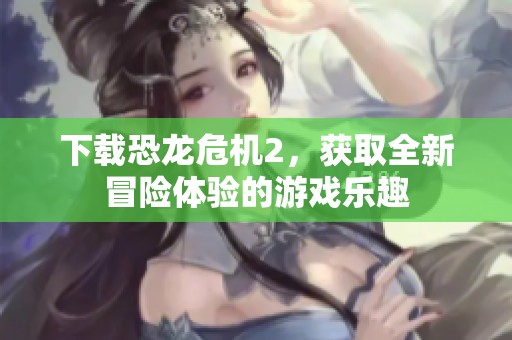 下载恐龙危机2，获取全新冒险体验的游戏乐趣