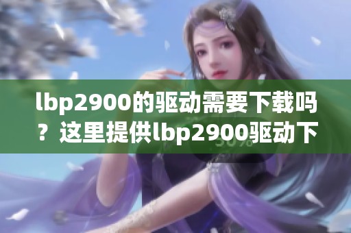 lbp2900的驱动需要下载吗？这里提供lbp2900驱动下载的详细指南。