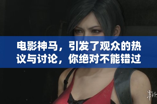 电影神马，引发了观众的热议与讨论，你绝对不能错过这部作品！