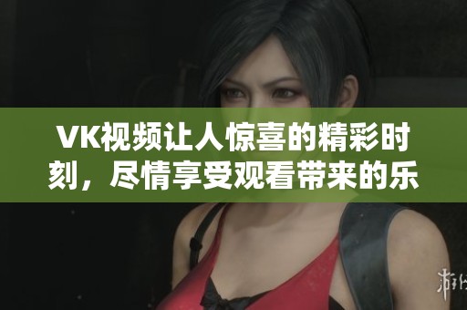 VK视频让人惊喜的精彩时刻，尽情享受观看带来的乐趣吧！