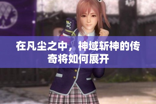 在凡尘之中，神域斩神的传奇将如何展开