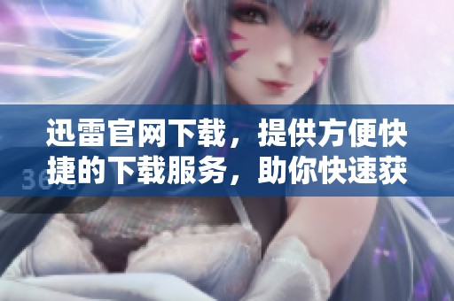 迅雷官网下载，提供方便快捷的下载服务，助你快速获取所需内容
