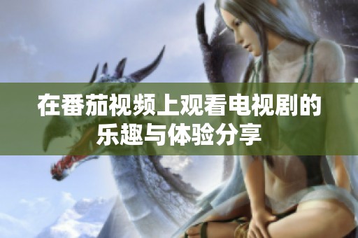 在番茄视频上观看电视剧的乐趣与体验分享