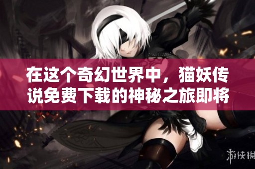 在这个奇幻世界中，猫妖传说免费下载的神秘之旅即将开启