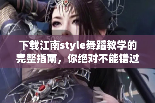 下载江南style舞蹈教学的完整指南，你绝对不能错过！