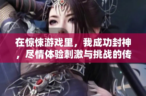 在惊悚游戏里，我成功封神，尽情体验刺激与挑战的传奇之旅