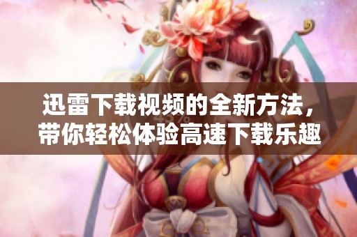 迅雷下载视频的全新方法，带你轻松体验高速下载乐趣
