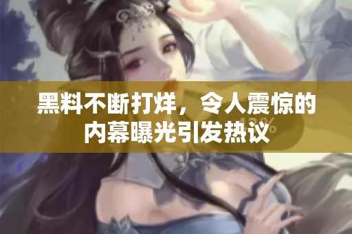 黑料不断打烊，令人震惊的内幕曝光引发热议