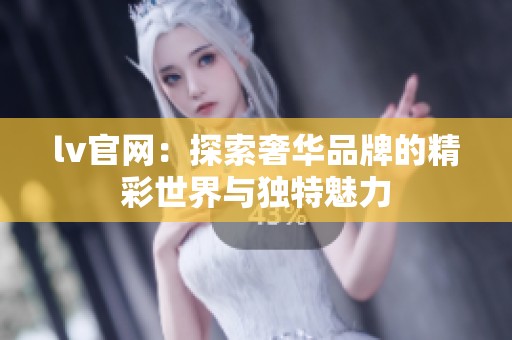 lv官网：探索奢华品牌的精彩世界与独特魅力