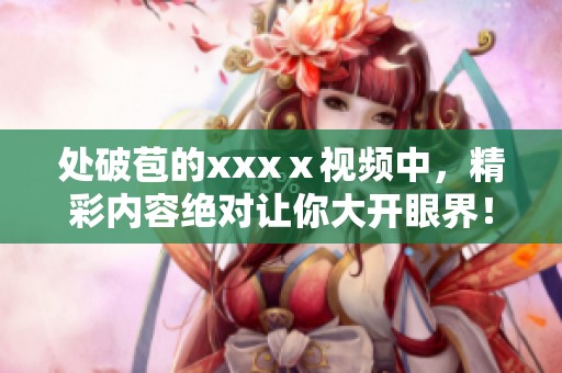 处破苞的xxxⅹ视频中，精彩内容绝对让你大开眼界！