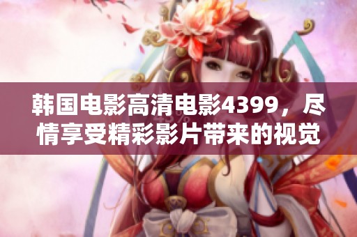 韩国电影高清电影4399，尽情享受精彩影片带来的视觉盛宴！