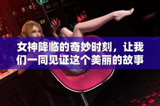 女神降临的奇妙时刻，让我们一同见证这个美丽的故事