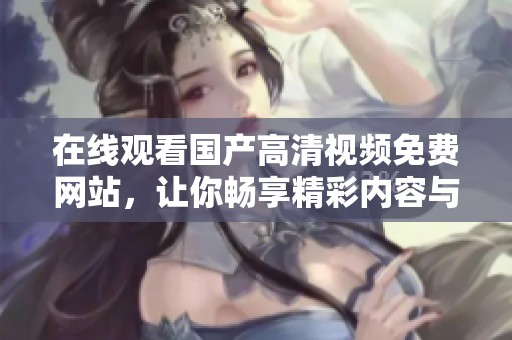 在线观看国产高清视频免费网站，让你畅享精彩内容与无限乐趣！