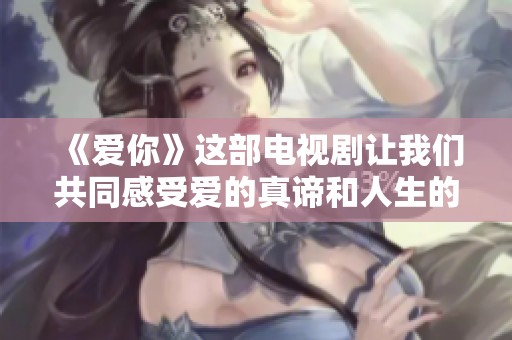 《爱你》这部电视剧让我们共同感受爱的真谛和人生的喜怒哀乐
