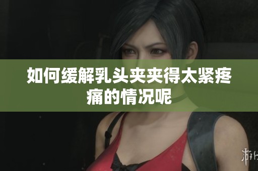 如何缓解乳头夹夹得太紧疼痛的情况呢