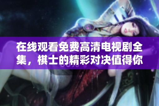 在线观看免费高清电视剧全集，棋士的精彩对决值得你一看！