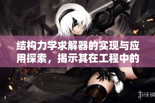 结构力学求解器的实现与应用探索，揭示其在工程中的重要性与潜力