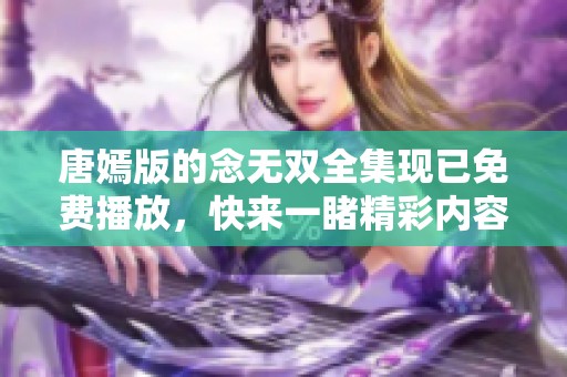 唐嫣版的念无双全集现已免费播放，快来一睹精彩内容吧！