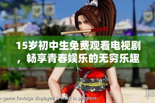 15岁初中生免费观看电视剧，畅享青春娱乐的无穷乐趣